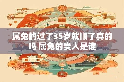 属兔的过了35岁就顺了真的吗 属兔的贵人是谁