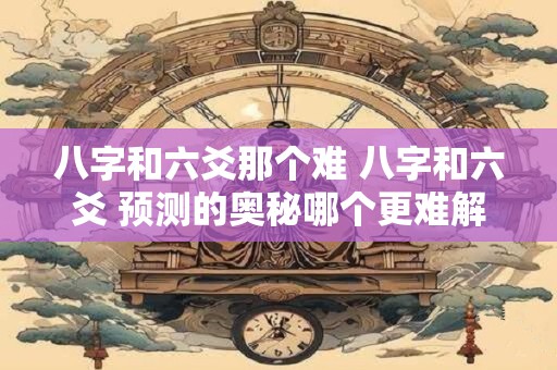 八字和六爻那个难 八字和六爻 预测的奥秘哪个更难解