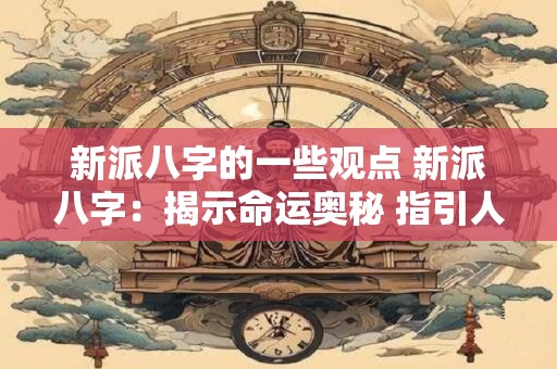 新派八字的一些观点 新派八字：揭示命运奥秘 指引人生航向
