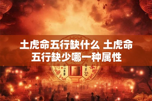 土虎命五行缺什么 土虎命五行缺少哪一种属性 土虎命五行缺什么 土虎命五行缺少哪一种属性