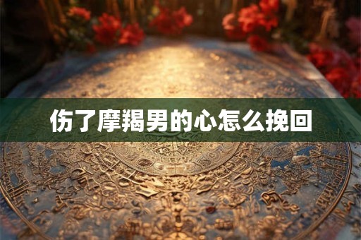 伤了摩羯男的心怎么挽回