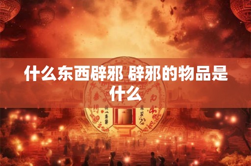 什么东西辟邪 辟邪的物品是什么