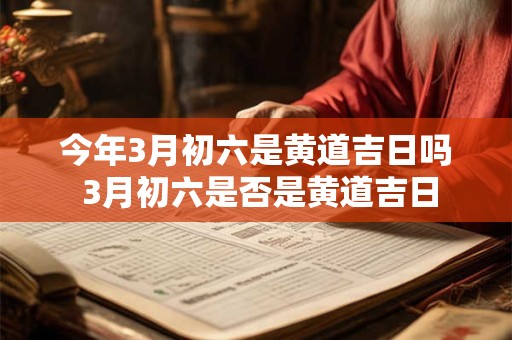 今年3月初六是黄道吉日吗 3月初六是否是黄道吉日