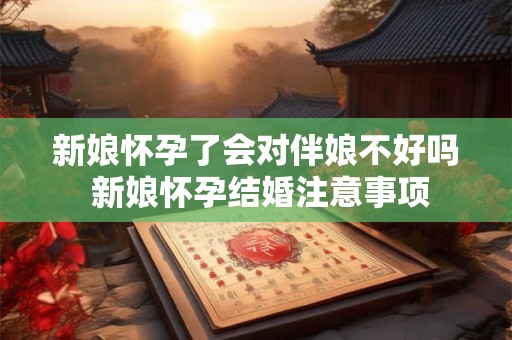 新娘怀孕了会对伴娘不好吗 新娘怀孕结婚注意事项