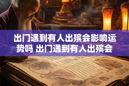 出门遇到有人出殡会影响运势吗 出门遇到有人出殡会影响运势吗