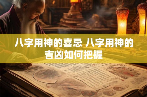 八字用神的喜忌 八字用神的吉凶如何把握