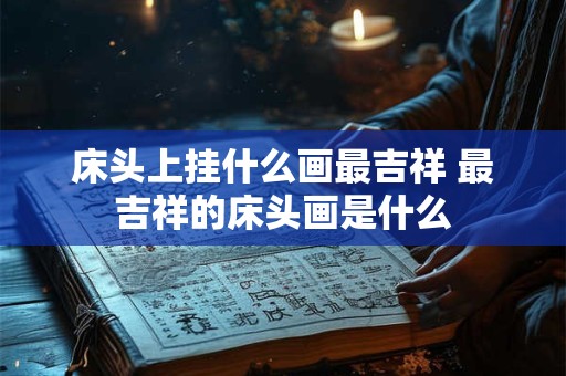 床头上挂什么画最吉祥 最吉祥的床头画是什么