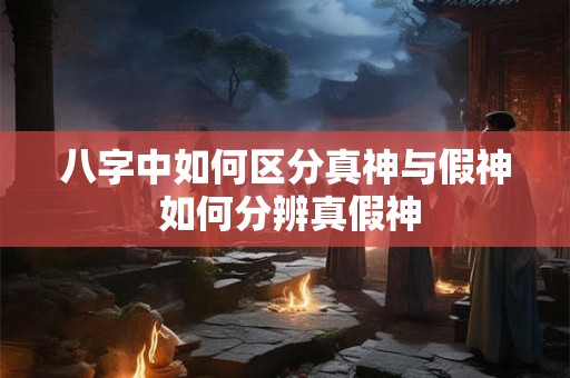 八字中如何区分真神与假神 如何分辨真假神