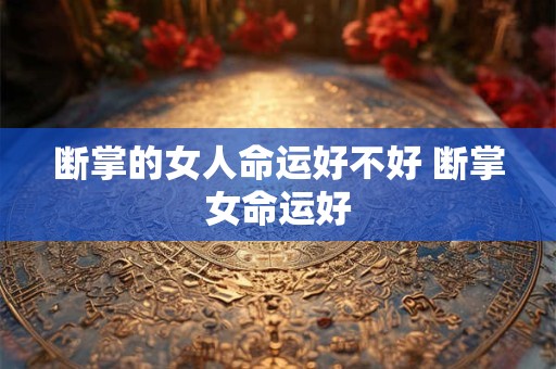 断掌的女人命运好不好 断掌女命运好