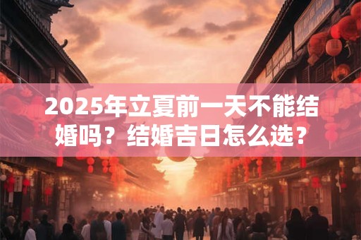 2025年立夏前一天不能结婚吗？结婚吉日怎么选？
