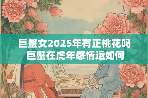 巨蟹女2025年有正桃花吗 巨蟹在虎年感情运如何