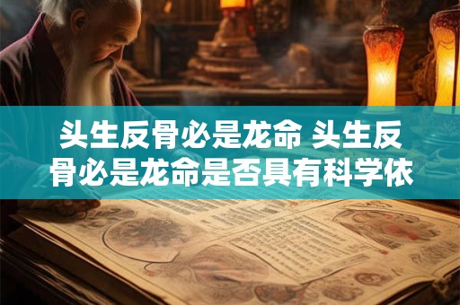 头生反骨必是龙命 头生反骨必是龙命是否具有科学依据为何龙被视为象征吉祥的生物