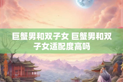 巨蟹男和双子女 巨蟹男和双子女适配度高吗