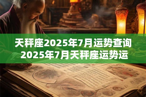 天秤座2025年7月运势查询 2025年7月天秤座运势运程详解 天秤座2025年7月运势查询 2025年7月天秤座运势运程详解