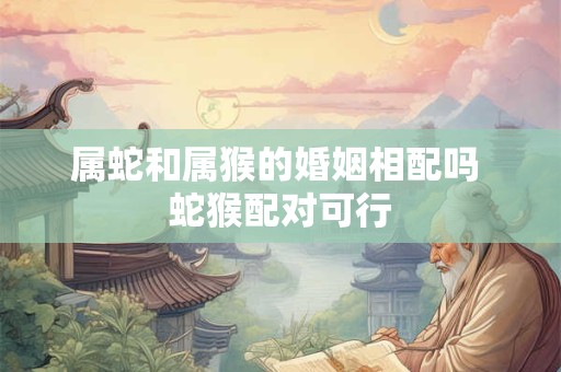 属蛇和属猴的婚姻相配吗 蛇猴配对可行