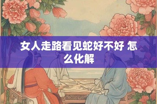女人走路看见蛇好不好 怎么化解
