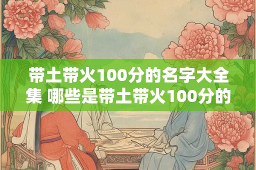 带土带火100分的名字大全集 哪些是带土带火100分的名字