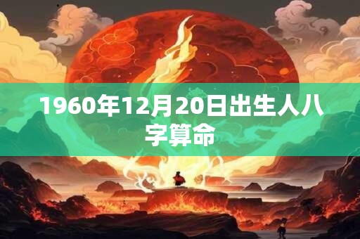1960年12月20日出生人八字算命 1960年12月20日出生人八字算命