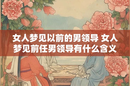 女人梦见以前的男领导 女人梦见前任男领导有什么含义