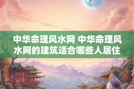 中华命理风水网 中华命理风水网的建筑适合哪些人居住
