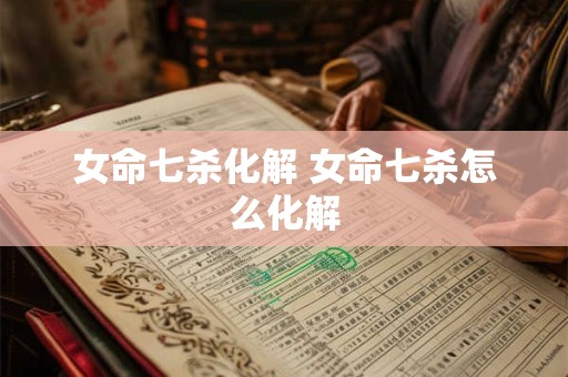 女命七杀化解 女命七杀怎么化解