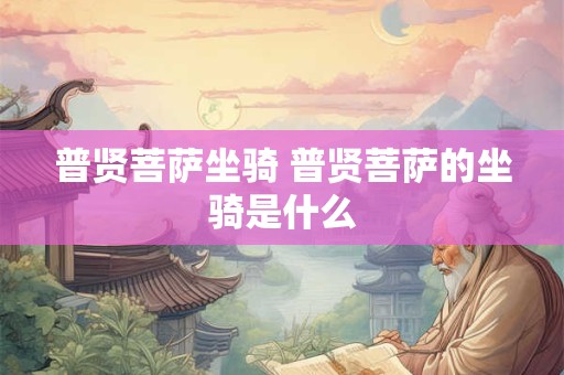 普贤菩萨坐骑 普贤菩萨的坐骑是什么