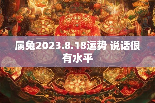 属兔2023.8.18运势 说话很有水平