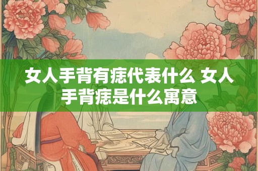 女人手背有痣代表什么 女人手背痣是什么寓意
