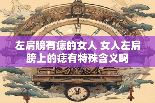 左肩膀有痣的女人 女人左肩膀上的痣有特殊含义吗