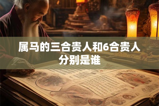 属马的三合贵人和6合贵人分别是谁