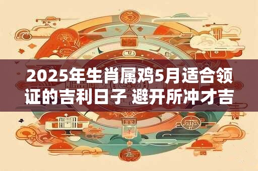 2025年生肖属鸡5月适合领证的吉利日子 避开所冲才吉利