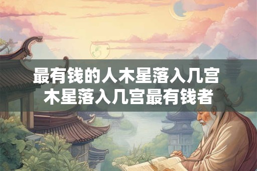最有钱的人木星落入几宫 木星落入几宫最有钱者