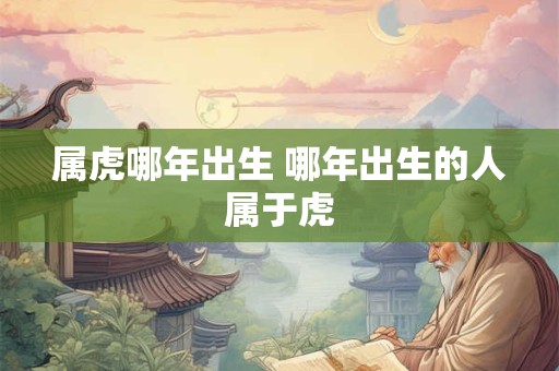 属虎哪年出生 哪年出生的人属于虎