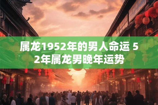 属龙1952年的男人命运 52年属龙男晚年运势