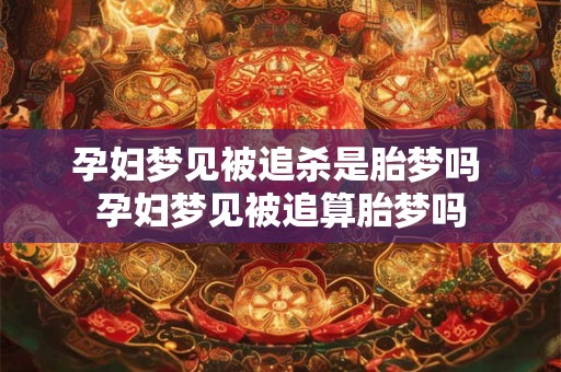 孕妇梦见被追杀是胎梦吗 孕妇梦见被追算胎梦吗