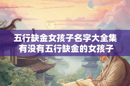 五行缺金女孩子名字大全集 有没有五行缺金的女孩子名字集合