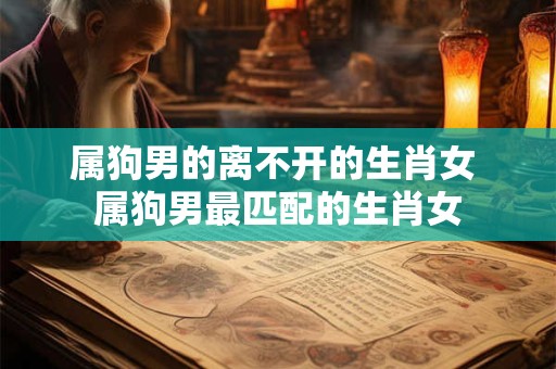 属狗男的离不开的生肖女 属狗男最匹配的生肖女