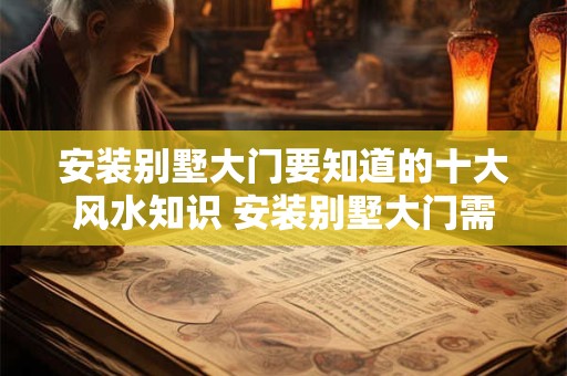 安装别墅大门要知道的十大风水知识 安装别墅大门需要了解哪些风水