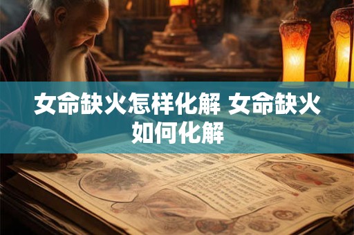 女命缺火怎样化解 女命缺火如何化解
