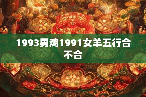 1993男鸡1991女羊五行合不合