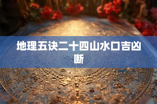 地理五诀二十四山水口吉凶断