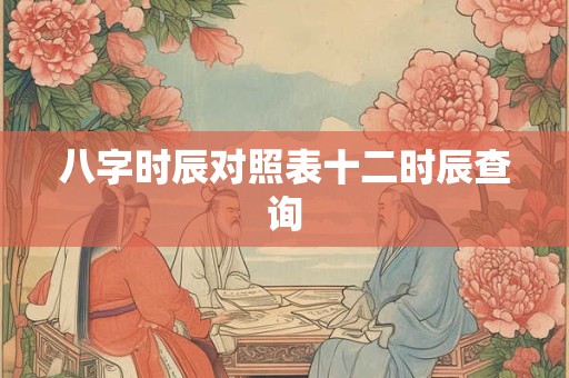 八字时辰对照表十二时辰查询