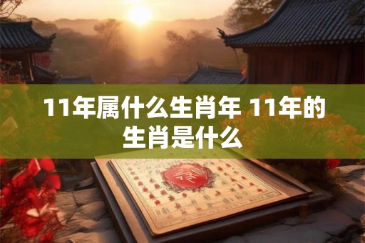 11年属什么生肖年 11年的生肖是什么