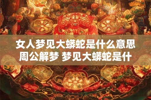 女人梦见大蟒蛇是什么意思周公解梦 梦见大蟒蛇是什么意思周公解梦