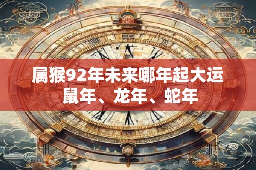 属猴92年未来哪年起大运 鼠年、龙年、蛇年