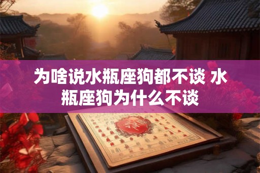 为啥说水瓶座狗都不谈 水瓶座狗为什么不谈