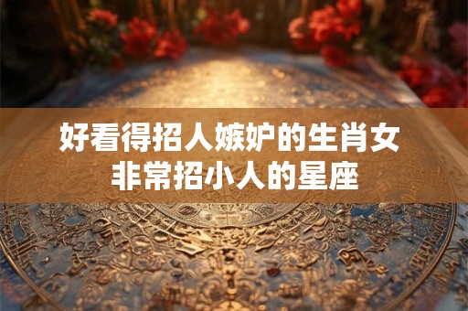 好看得招人嫉妒的生肖女 非常招小人的星座