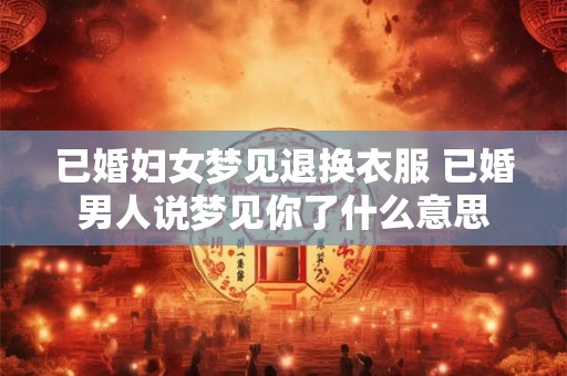 已婚妇女梦见退换衣服 已婚男人说梦见你了什么意思