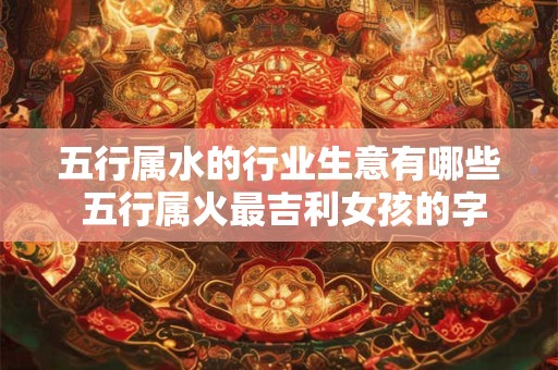 五行属水的行业生意有哪些 五行属火最吉利女孩的字