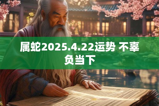 属蛇2025.4.22运势 不辜负当下 属蛇2025.4.22运势 不辜负当下